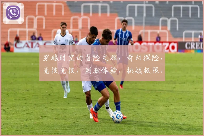 穿越时空的冒险之旅，奇幻探险，竞技竞技，刺激体验，挑战极限，等你来战