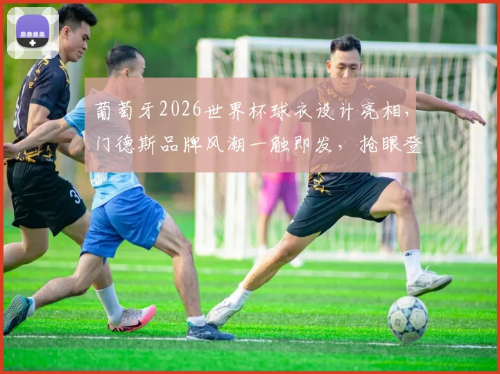 葡萄牙2026世界杯球衣设计亮相，门德斯品牌风潮一触即发，抢眼登场