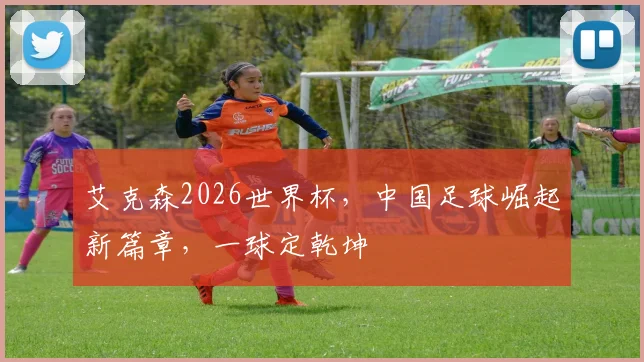 艾克森2026世界杯，中国足球崛起新篇章，一球定乾坤