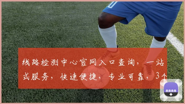 线路检测中心官网入口查询，一站式服务，快速便捷，专业可靠，3个关键点，助您无忧。