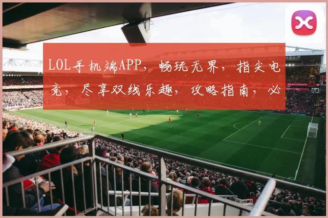 LOL手机端APP，畅玩无界，指尖电竞，尽享双线乐趣，攻略指南，必看