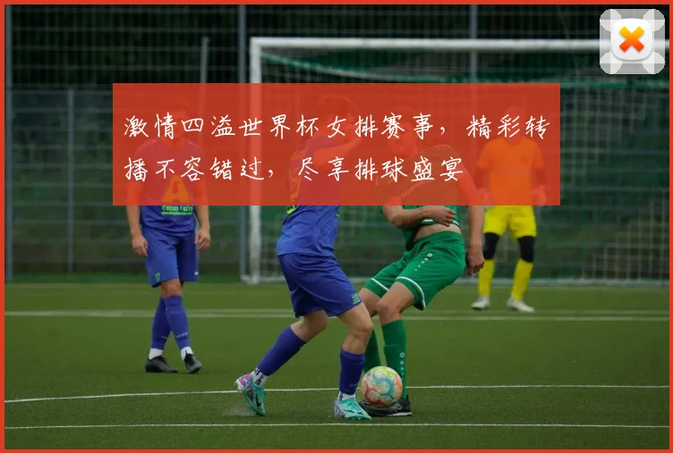 激情四溢世界杯女排赛事，精彩转播不容错过，尽享排球盛宴