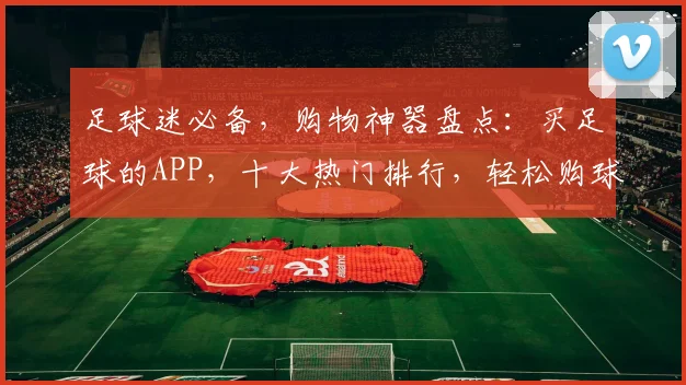 足球迷必备，购物神器盘点：买足球的APP，十大热门排行，轻松购球