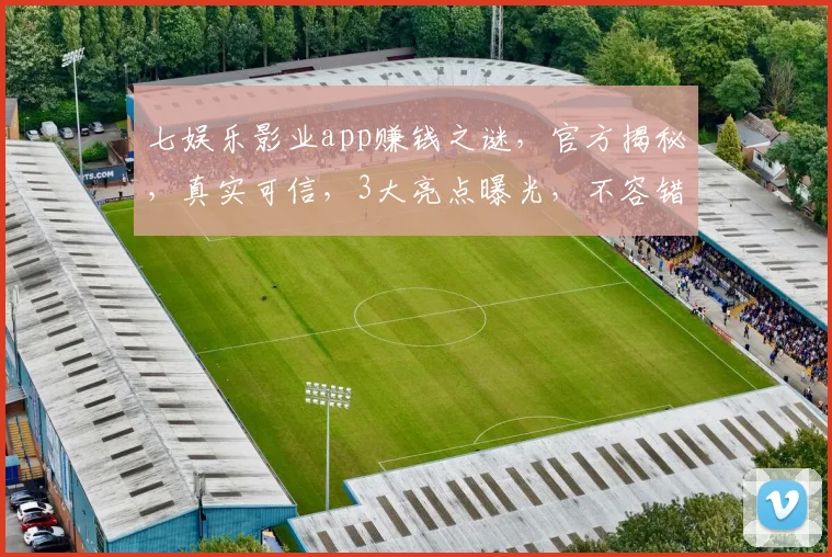 七娱乐影业app赚钱之谜，官方揭秘，真实可信，3大亮点曝光，不容错过