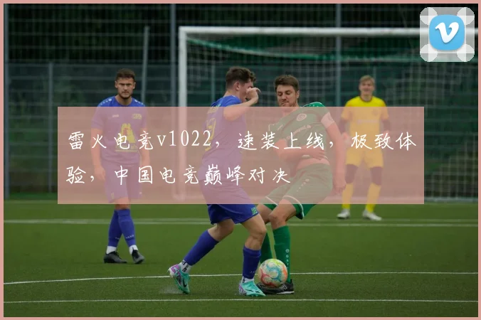 雷火电竞v1022，速装上线，极致体验，中国电竞巅峰对决