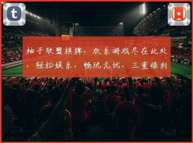 柚子联盟棋牌，欢乐游戏尽在此处，轻松娱乐，畅玩无忧，三重福利，等你来战