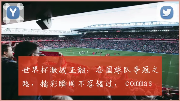 世界杯激战正酣，各国球队争冠之路，精彩瞬间不容错过， commas