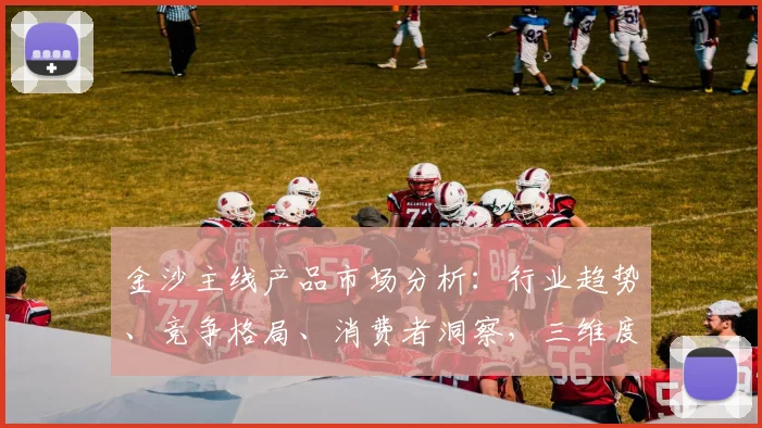 金沙主线产品市场分析：行业趋势、竞争格局、消费者洞察，三维度深度解读