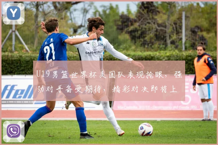 U19男篮世界杯美国队表现抢眼，强劲对手备受期待，精彩对决即将上演