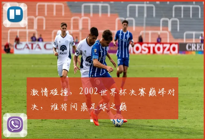 激情碰撞，2002世界杯决赛巅峰对决，谁将问鼎足球之巅