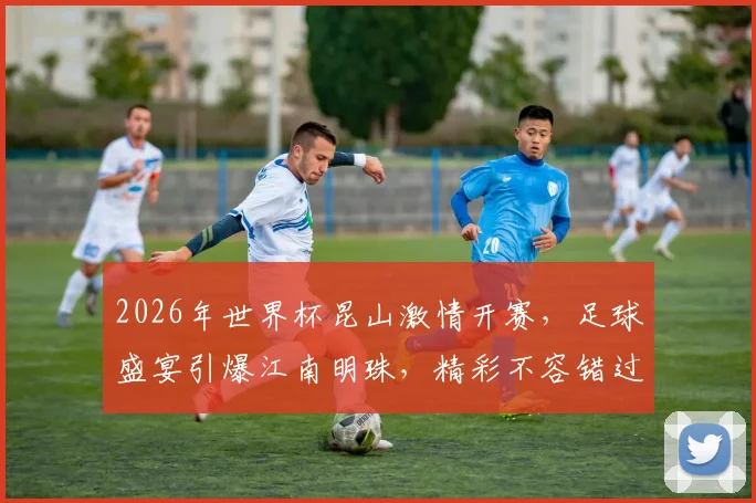 2026年世界杯昆山激情开赛，足球盛宴引爆江南明珠，精彩不容错过，一触即发