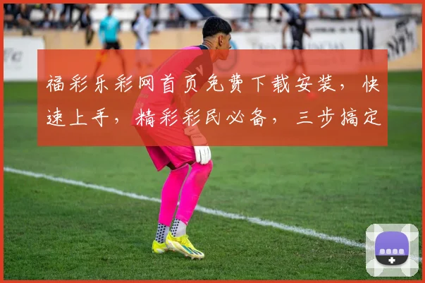 福彩乐彩网首页免费下载安装，快速上手，精彩彩民必备，三步搞定，轻松玩转