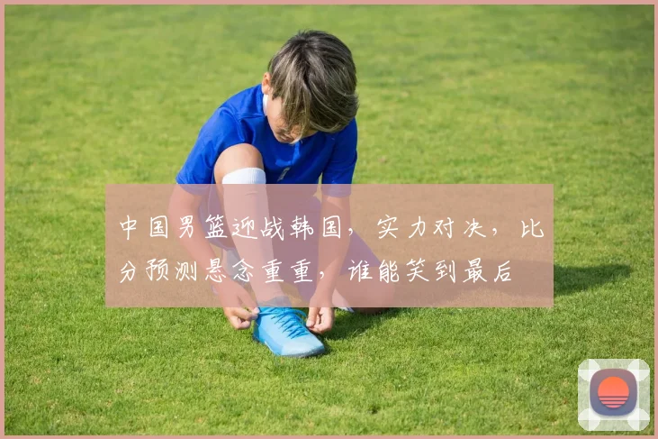 中国男篮迎战韩国，实力对决，比分预测悬念重重，谁能笑到最后