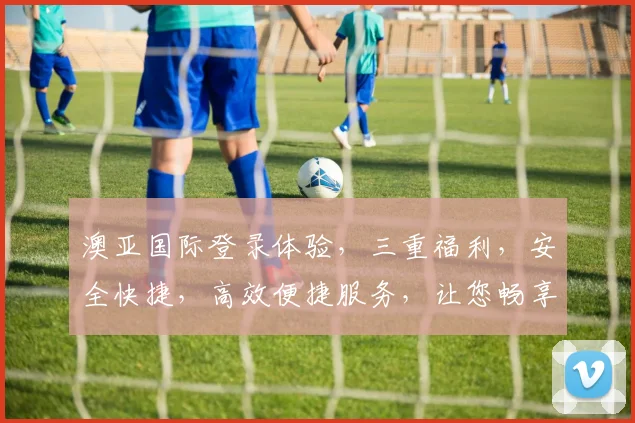 澳亚国际登录体验，三重福利，安全快捷，高效便捷服务，让您畅享非凡