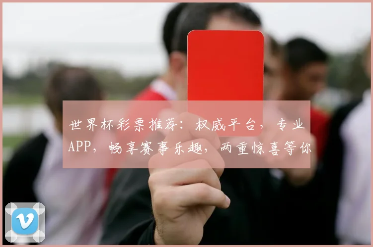 世界杯彩票推荐：权威平台，专业APP，畅享赛事乐趣，两重惊喜等你来